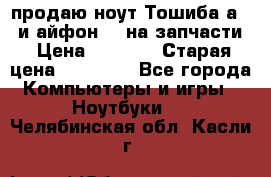 продаю ноут.Тошиба а210 и айфон 4s на запчасти › Цена ­ 1 500 › Старая цена ­ 32 000 - Все города Компьютеры и игры » Ноутбуки   . Челябинская обл.,Касли г.